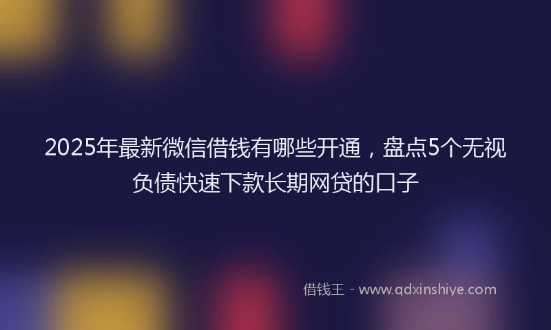 2025年最新微信借钱有哪些开通，盘点5个无视负债快速下款长期网贷的口子