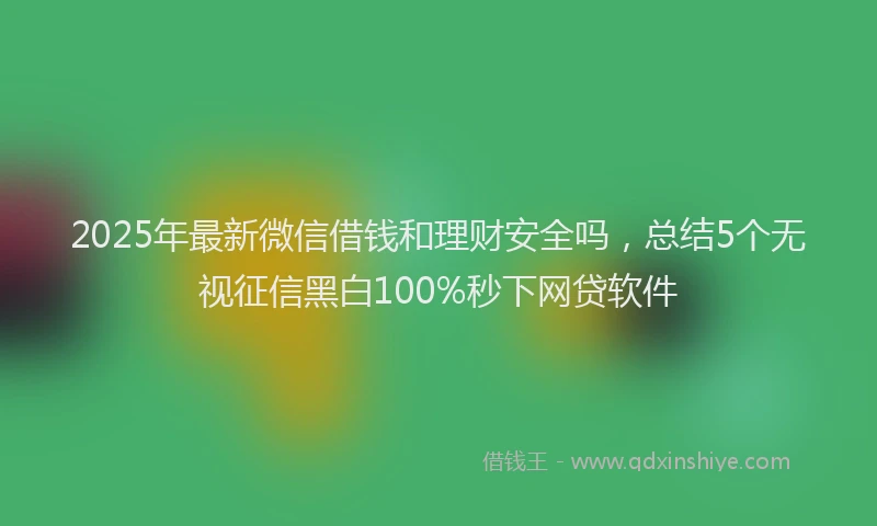 2025年最新微信借钱和理财安全吗，总结5个无视征信黑白100%秒下网贷软件