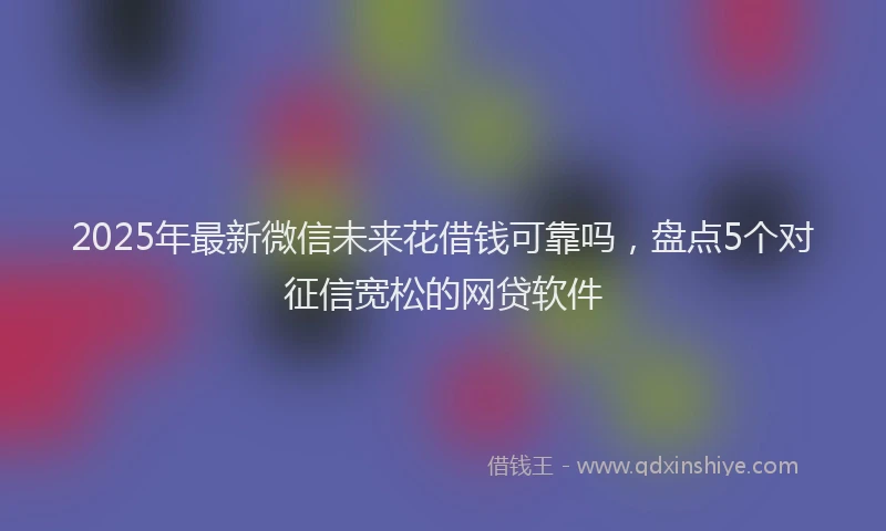 2025年最新微信未来花借钱可靠吗，盘点5个对征信宽松的网贷软件