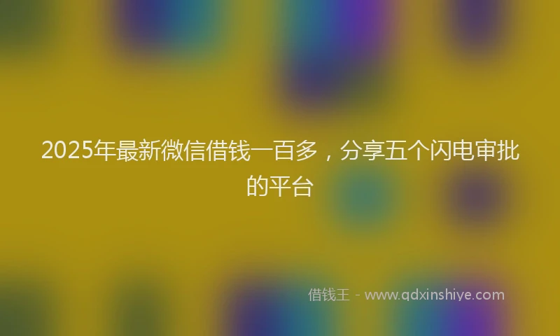 2025年最新微信借钱一百多，分享五个闪电审批的平台
