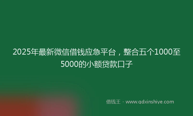 2025年最新微信借钱应急平台，整合五个1000至5000的小额贷款口子