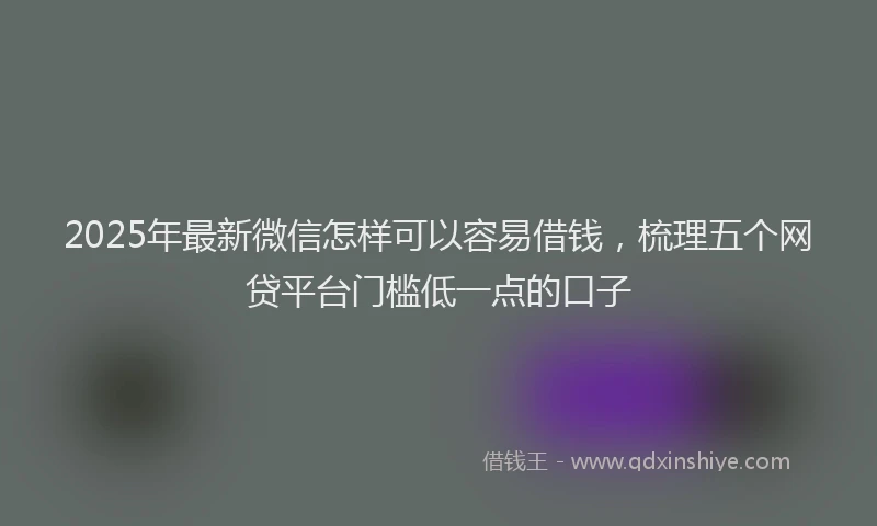 2025年最新微信怎样可以容易借钱，梳理五个网贷平台门槛低一点的口子