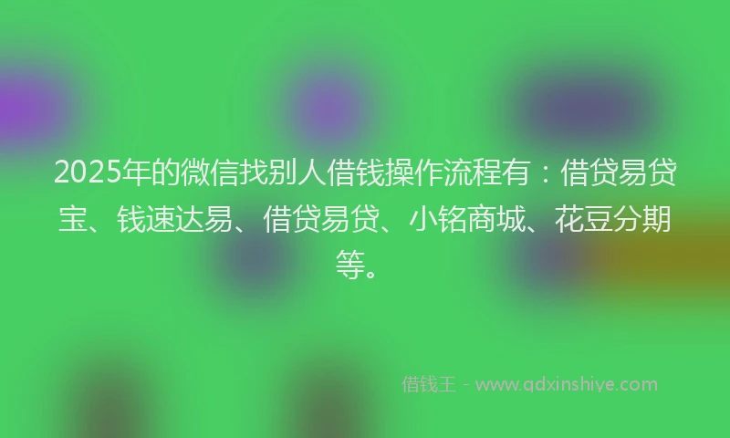 2025年的微信找别人借钱操作流程有：借贷易贷宝、钱速达易、借贷易贷、小铭商城、花豆分期等。