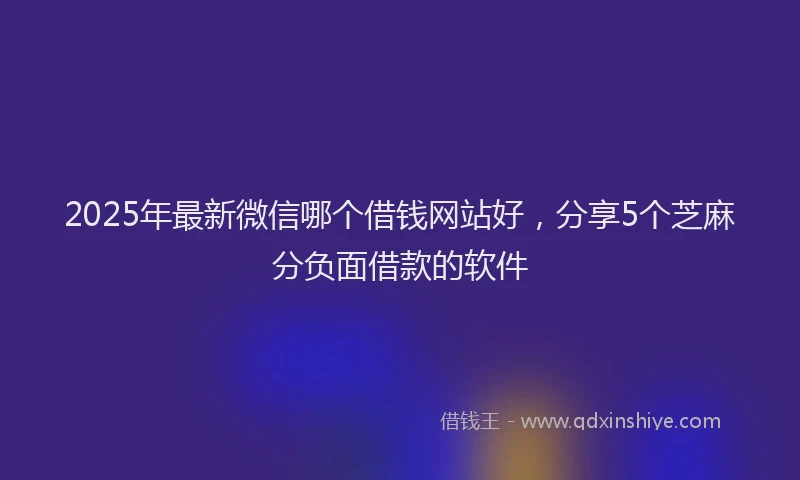 2025年最新微信哪个借钱网站好，分享5个芝麻分负面借款的软件