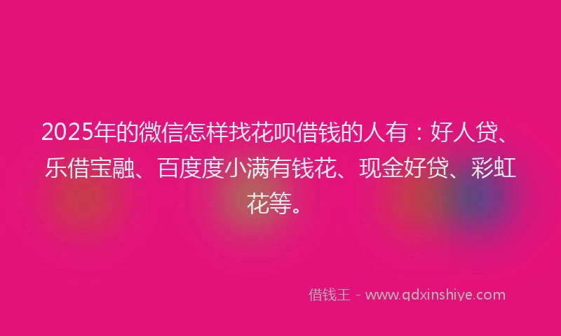 2025年的微信怎样找花呗借钱的人有：好人贷、乐借宝融、百度度小满有钱花、现金好贷、彩虹花等。