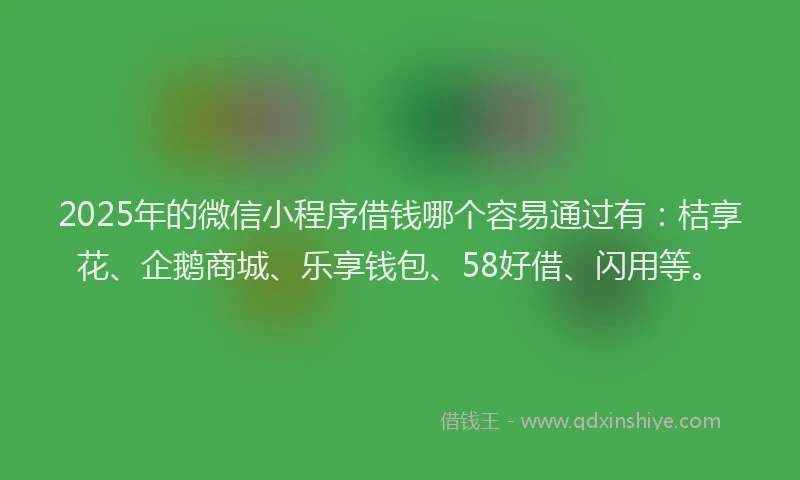 2025年的微信小程序借钱哪个容易通过有：桔享花、企鹅商城、乐享钱包、58好借、闪用等。