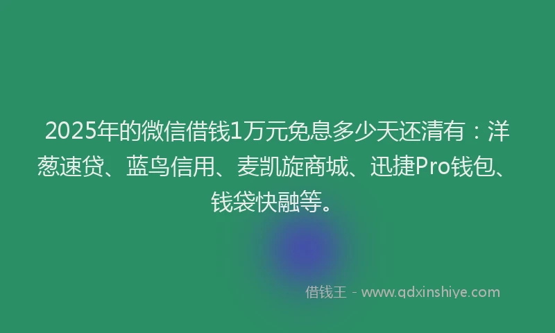2025年的微信借钱1万元免息多少天还清有：洋葱速贷、蓝鸟信用、麦凯旋商城、迅捷Pro钱包、钱袋快融等。