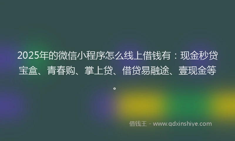 2025年的微信小程序怎么线上借钱有:现金秒贷宝盒、青春购、掌上贷、借贷易融途、壹现金等。