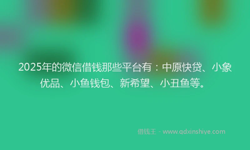 2025年的微信借钱那些平台有：中原快贷、小象优品、小鱼钱包、新希望、小丑鱼等。