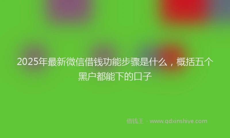 2025年最新微信借钱功能步骤是什么，概括五个黑户都能下的口子