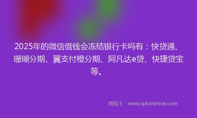 2025年的微信借钱会冻结银行卡吗有：快贷通、珊瑚分期、翼支付橙分期、阿凡达e贷、快捷贷宝等。