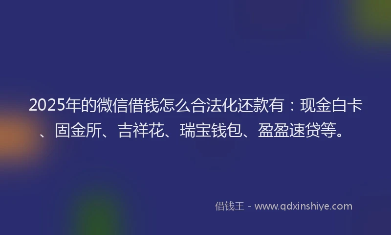 2025年的微信借钱怎么合法化还款有：现金白卡、固金所、吉祥花、瑞宝钱包、盈盈速贷等。