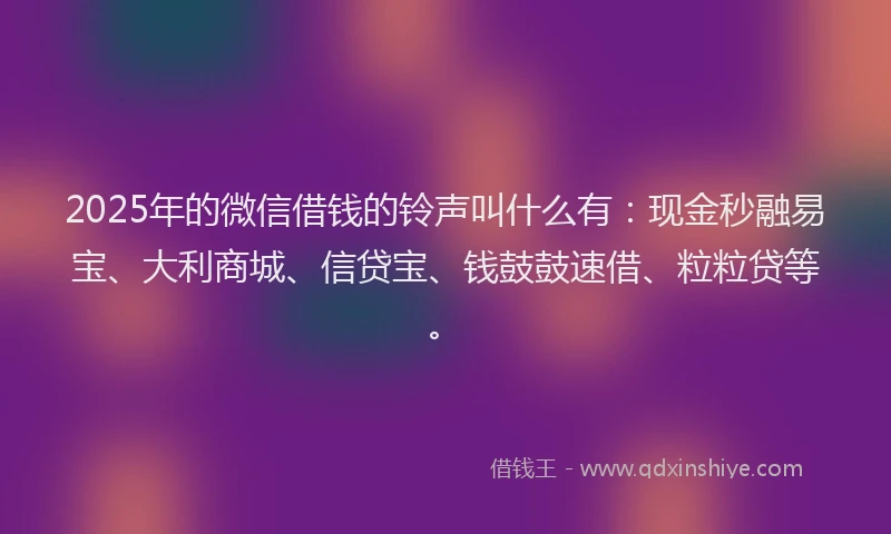 2025年的微信借钱的铃声叫什么有：现金秒融易宝、大利商城、信贷宝、钱鼓鼓速借、粒粒贷等。