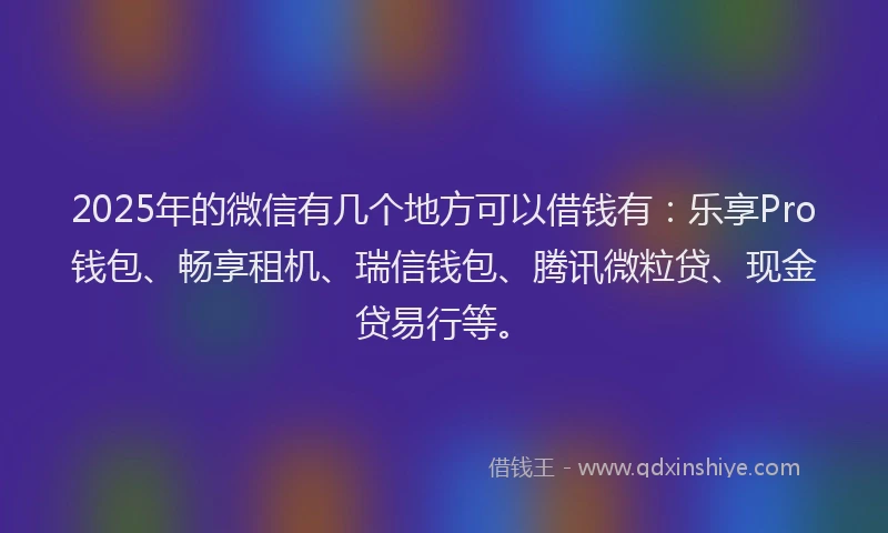 2025年的微信有几个地方可以借钱有：乐享Pro钱包、畅享租机、瑞信钱包、腾讯微粒贷、现金贷易行等。