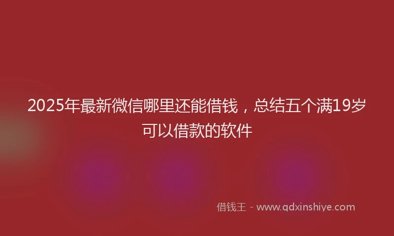 2025年最新微信哪里还能借钱，总结五个满19岁可以借款的软件