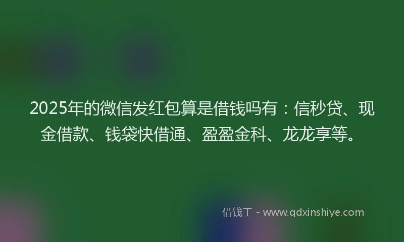 2025年的微信发红包算是借钱吗有：信秒贷、现金借款、钱袋快借通、盈盈金科、龙龙享等。