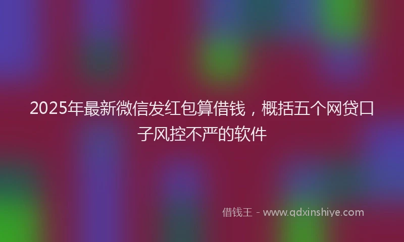 2025年最新微信发红包算借钱，概括五个网贷口子风控不严的软件