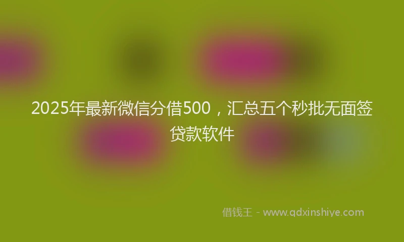 2025年最新微信分借500，汇总五个秒批无面签贷款软件