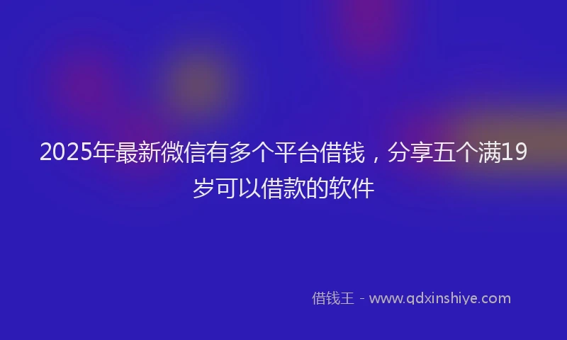 2025年最新微信有多个平台借钱，分享五个满19岁可以借款的软件