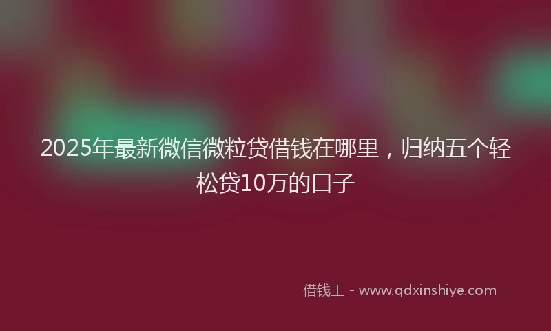 2025年最新微信微粒贷借钱在哪里，归纳五个轻松贷10万的口子