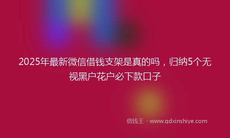 2025年最新微信借钱支架是真的吗，归纳5个无视黑户花户必下款口子