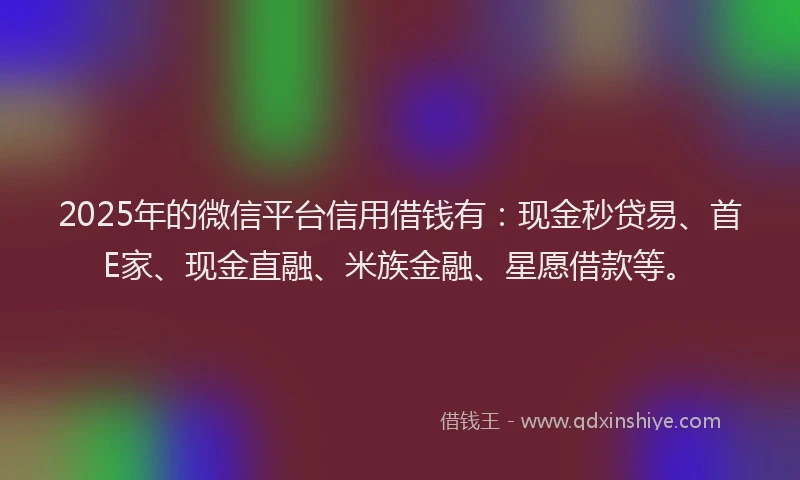 2025年的微信平台信用借钱有：现金秒贷易、首E家、现金直融、米族金融、星愿借款等。