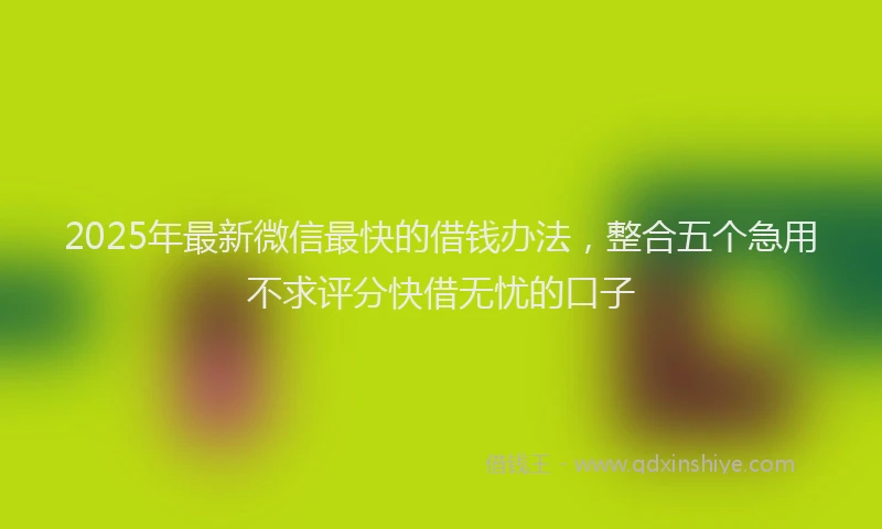 2025年最新微信最快的借钱办法，整合五个急用不求评分快借无忧的口子