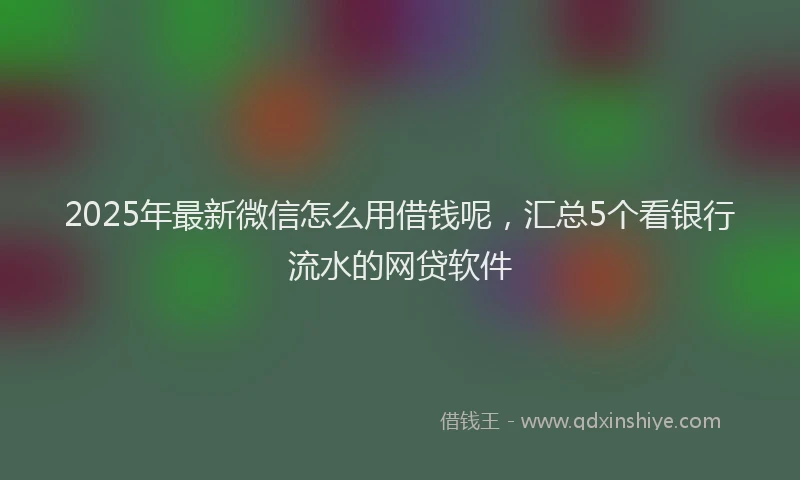 2025年最新微信怎么用借钱呢，汇总5个看银行流水的网贷软件