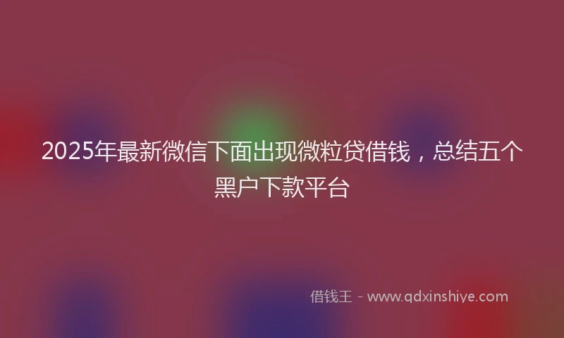 2025年最新微信下面出现微粒贷借钱，总结五个黑户下款平台