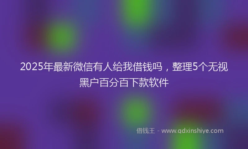 2025年最新微信有人给我借钱吗，整理5个无视黑户百分百下款软件