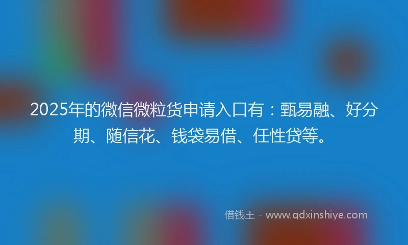 2025年的微信微粒货申请入口有：甄易融、好分期、随信花、钱袋易借、任性贷等。