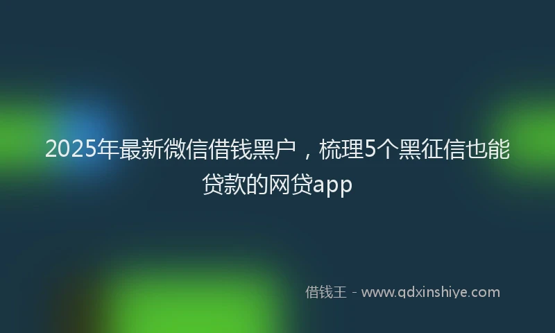 2025年最新微信借钱黑户，梳理5个黑征信也能贷款的网贷app