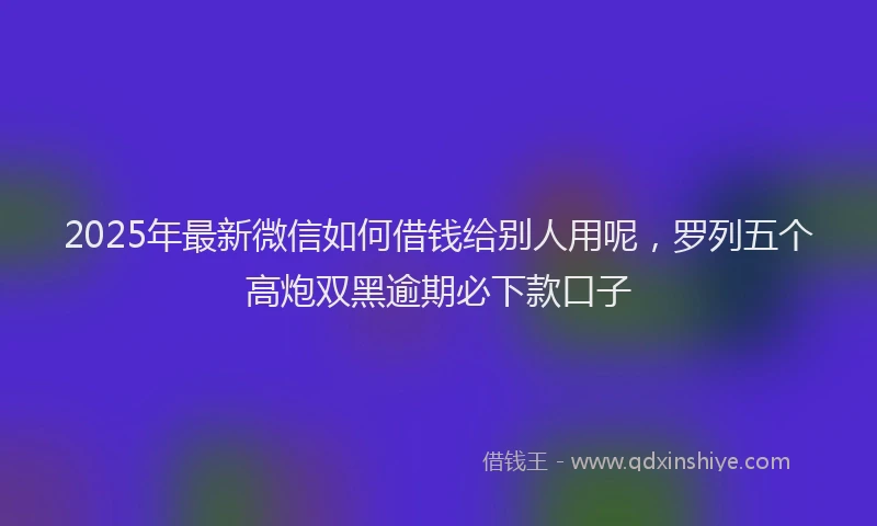2025年最新微信如何借钱给别人用呢，罗列五个高炮双黑逾期必下款口子
