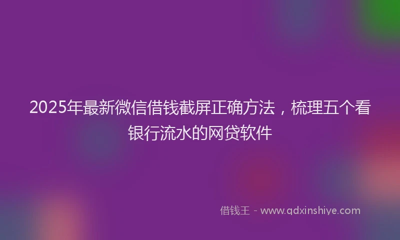 2025年最新微信借钱截屏正确方法，梳理五个看银行流水的网贷软件