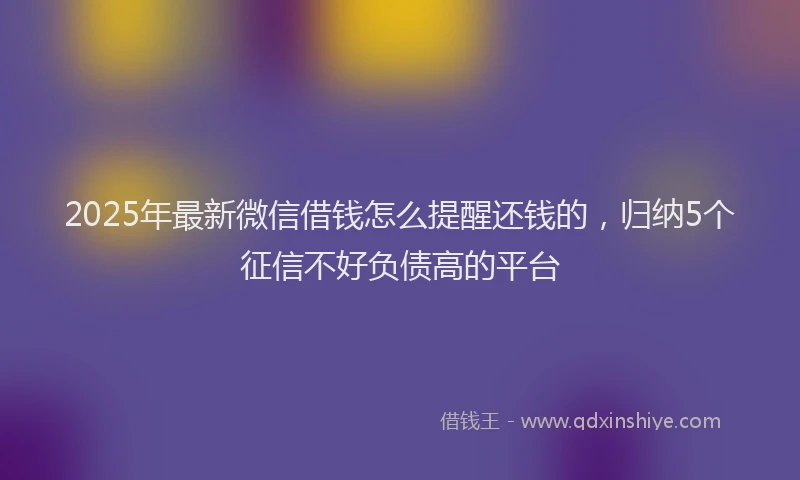 2025年最新微信借钱怎么提醒还钱的，归纳5个征信不好负债高的平台