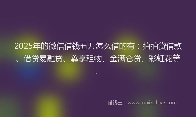 2025年的微信借钱五万怎么借的有：拍拍贷借款、借贷易融贷、鑫享租物、金满仓贷、彩虹花等。