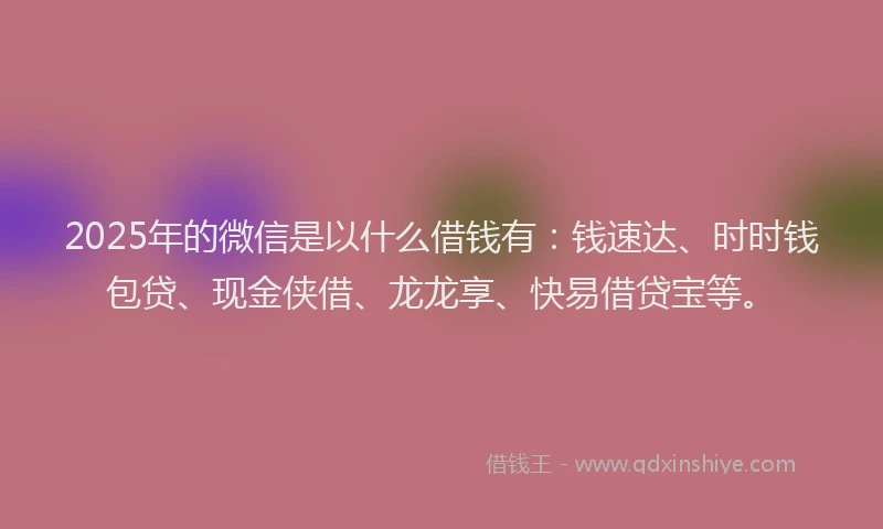 2025年的微信是以什么借钱有：钱速达、时时钱包贷、现金侠借、龙龙享、快易借贷宝等。