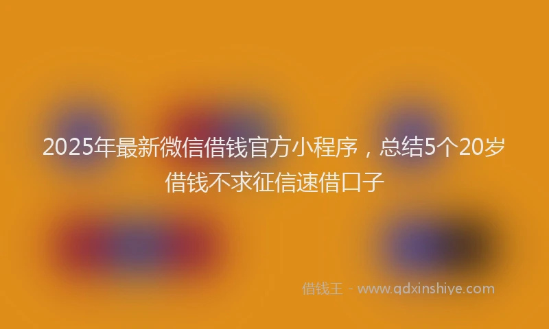 2025年最新微信借钱官方小程序，总结5个20岁借钱不求征信速借口子