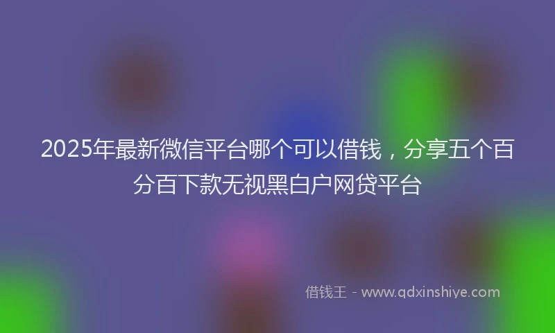 2025年最新微信平台哪个可以借钱，分享五个百分百下款无视黑白户网贷平台