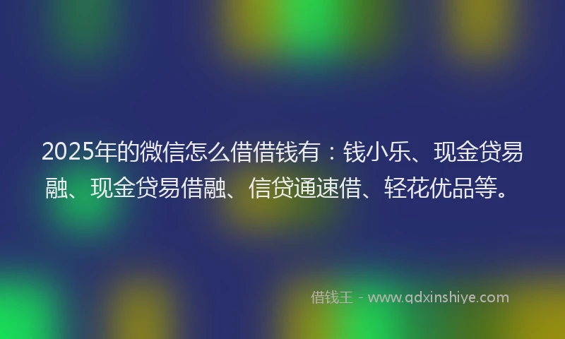 2025年的微信怎么借借钱有：钱小乐、现金贷易融、现金贷易借融、信贷通速借、轻花优品等。