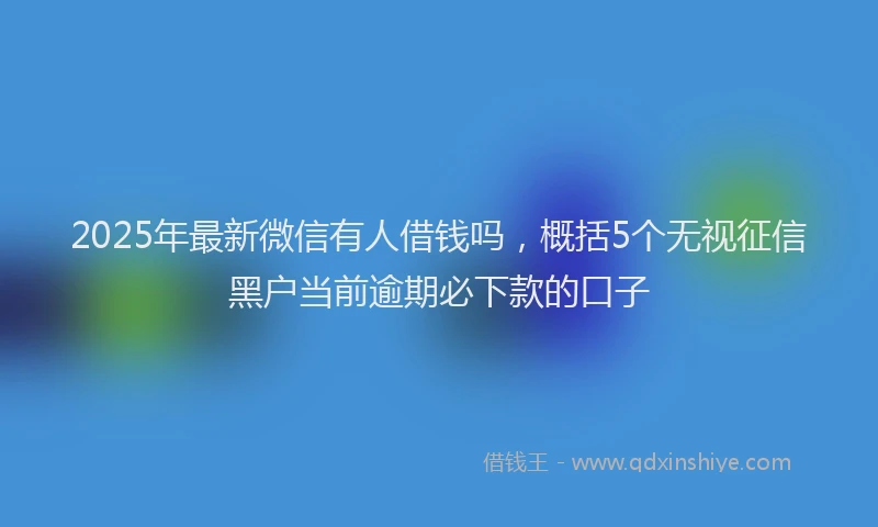 2025年最新微信有人借钱吗，概括5个无视征信黑户当前逾期必下款的口子