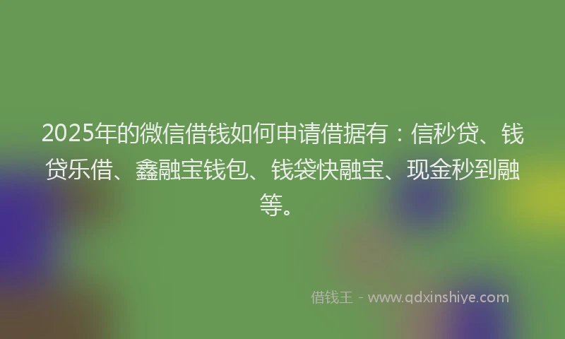 2025年的微信借钱如何申请借据有：信秒贷、钱贷乐借、鑫融宝钱包、钱袋快融宝、现金秒到融等。