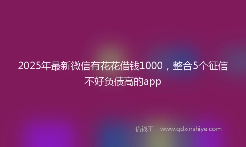 2025年最新微信有花花借钱1000，整合5个征信不好负债高的app