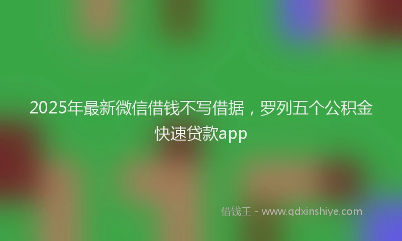 2025年最新微信借钱不写借据，罗列五个公积金快速贷款app
