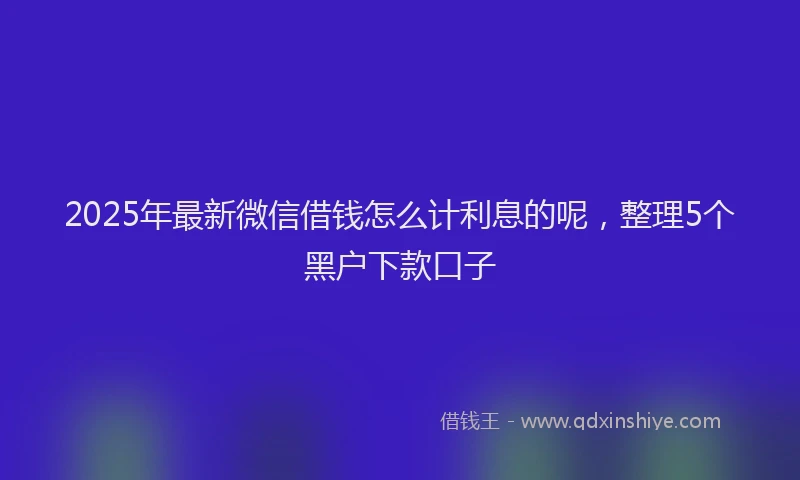 2025年最新微信借钱怎么计利息的呢，整理5个黑户下款口子