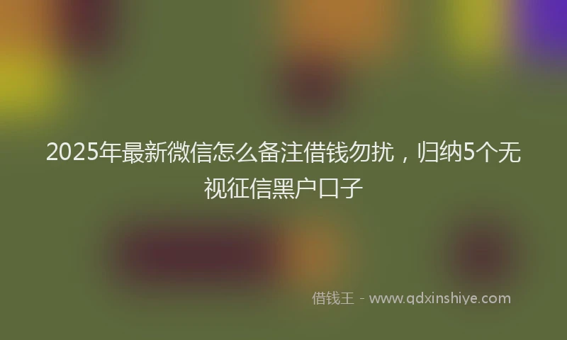 2025年最新微信怎么备注借钱勿扰，归纳5个无视征信黑户口子