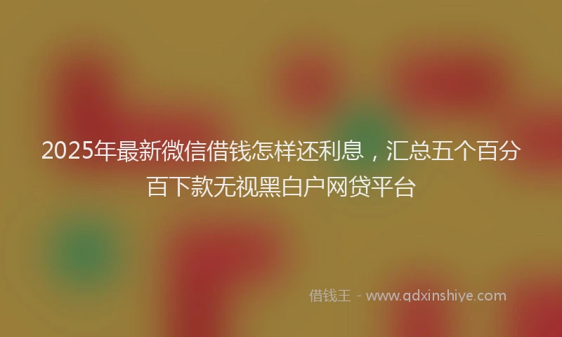 2025年最新微信借钱怎样还利息，汇总五个百分百下款无视黑白户网贷平台