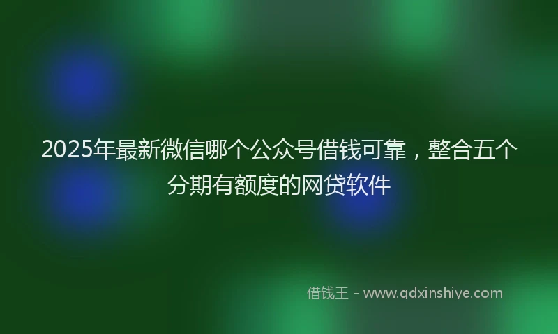 2025年最新微信哪个公众号借钱可靠，整合五个分期有额度的网贷软件