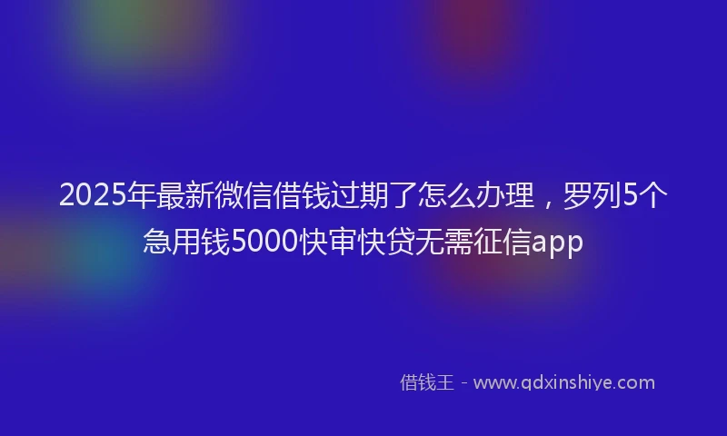 2025年最新微信借钱过期了怎么办理，罗列5个急用钱5000快审快贷无需征信app
