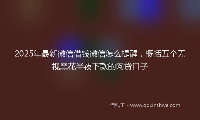 2025年最新微信借钱微信怎么提醒，概括五个无视黑花半夜下款的网贷口子